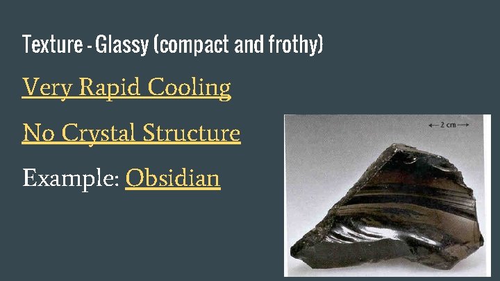 Texture - Glassy (compact and frothy) Very Rapid Cooling No Crystal Structure Example: Obsidian
