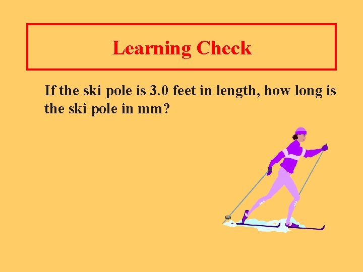 Learning Check If the ski pole is 3. 0 feet in length, how long