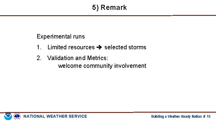 5) Remark Experimental runs 1. Limited resources selected storms 2. Validation and Metrics: welcome