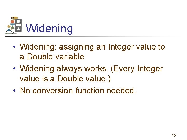 Widening • Widening: assigning an Integer value to a Double variable • Widening always