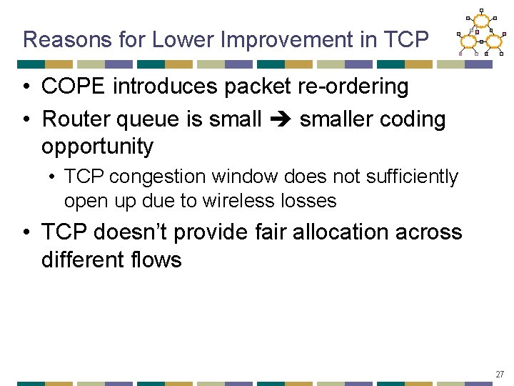 Reasons for Lower Improvement in TCP • COPE introduces packet re-ordering • Router queue