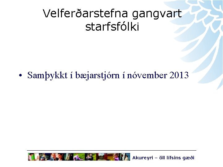 Velferðarstefna gangvart starfsfólki • Samþykkt í bæjarstjórn í nóvember 2013 Akureyri – öll lífsins