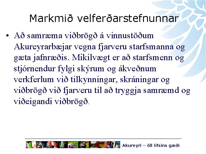 Markmið velferðarstefnunnar • Að samræma viðbrögð á vinnustöðum Akureyrarbæjar vegna fjarveru starfsmanna og gæta