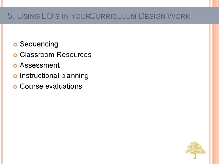5. USING LO’S IN YOURCURRICULUM DESIGN WORK Sequencing Classroom Resources Assessment Instructional planning Course