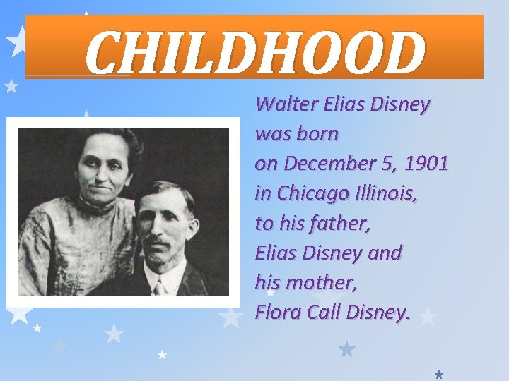 CHILDHOOD Walter Elias Disney was born on December 5, 1901 in Chicago Illinois, to