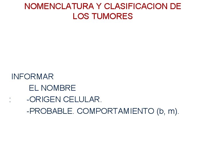 NOMENCLATURA Y CLASIFICACION DE LOS TUMORES INFORMAR EL NOMBRE : -ORIGEN CELULAR. -PROBABLE. COMPORTAMIENTO