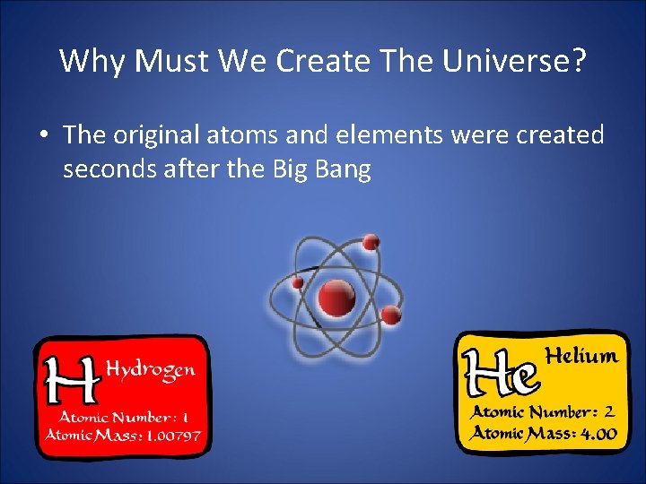 Why Must We Create The Universe? • The original atoms and elements were created