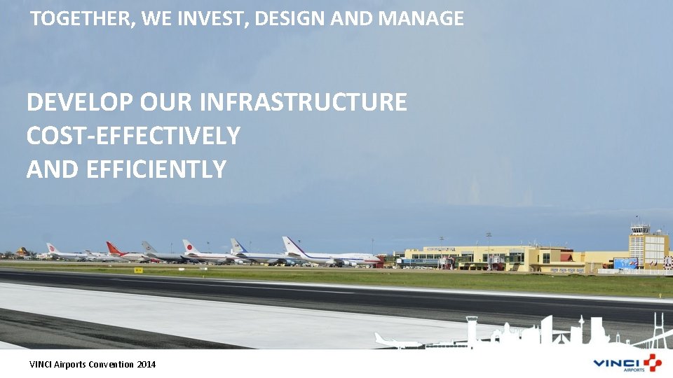 TOGETHER, WE INVEST, DESIGN AND MANAGE DEVELOP OUR INFRASTRUCTURE COST-EFFECTIVELY AND EFFICIENTLY VINCI Airports