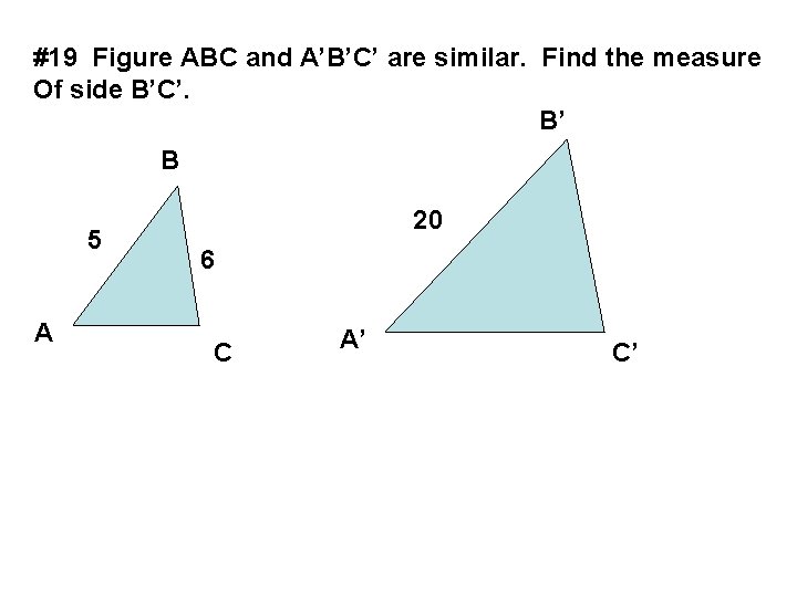 #19 Figure ABC and A’B’C’ are similar. Find the measure Of side B’C’. B’