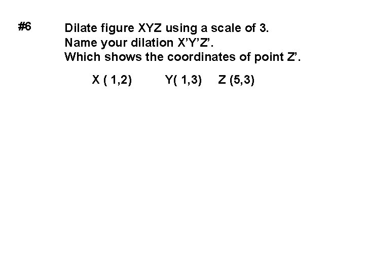 #6 Dilate figure XYZ using a scale of 3. Name your dilation X’Y’Z’. Which