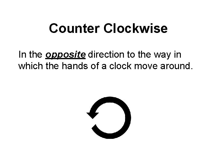 Counter Clockwise In the opposite direction to the way in which the hands of