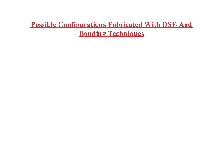 Possible Configurations Fabricated With DSE And Bonding Techniques 
