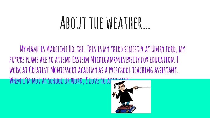 About the weather… My name is Madeline Holthe. This is my third semester at