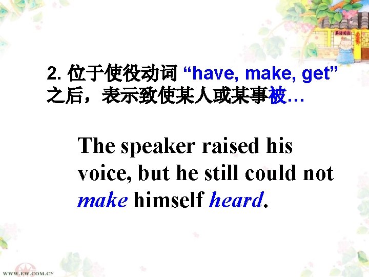 2. 位于使役动词 “have, make, get” 之后，表示致使某人或某事被… The speaker raised his voice, but he still