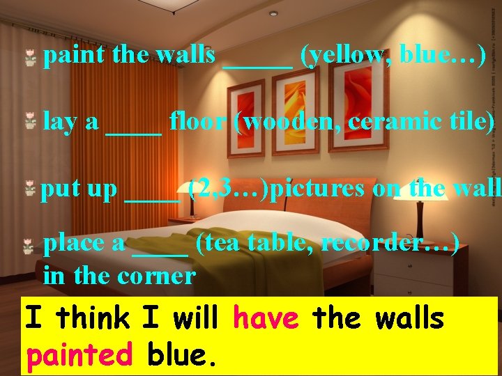 paint the walls _____ (yellow, blue…) lay a ____ floor (wooden, ceramic tile) put