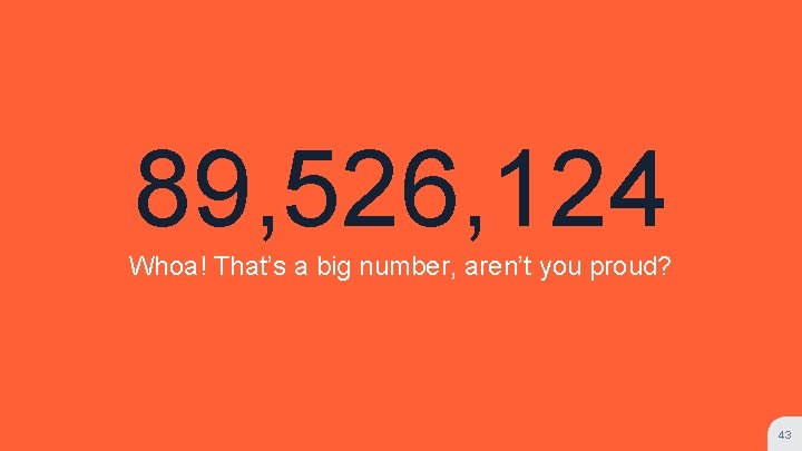 89, 526, 124 Whoa! That’s a big number, aren’t you proud? 43 