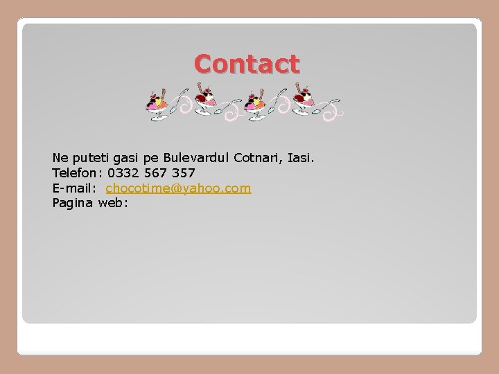 Contact Ne puteti gasi pe Bulevardul Cotnari, Iasi. Telefon: 0332 567 357 E-mail: chocotime@yahoo. Contact Ne puteti gasi pe Bulevardul Cotnari, Iasi. Telefon: 0332 567 357 E-mail: chocotime@yahoo.
