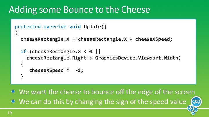 Adding some Bounce to the Cheese protected override void Update() { cheese. Rectangle. X