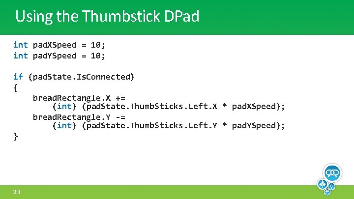 Using the Thumbstick DPad int pad. XSpeed = 10; int pad. YSpeed = 10;