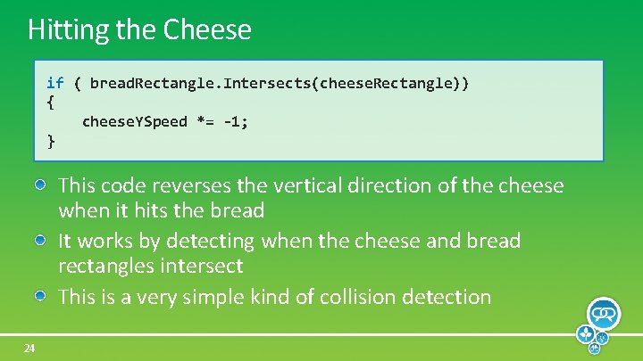 Hitting the Cheese if ( bread. Rectangle. Intersects(cheese. Rectangle)) { cheese. YSpeed *= -1;