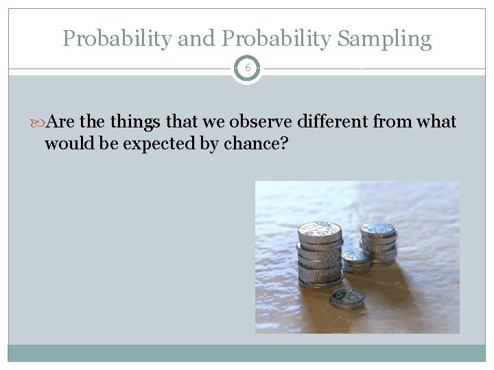 Probability and Probability Sampling 6 Are things that we observe different from what would