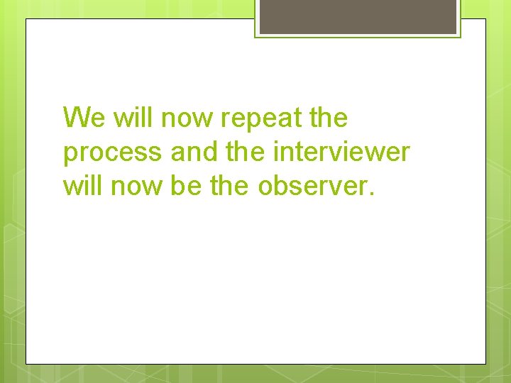 We will now repeat the process and the interviewer will now be the observer.