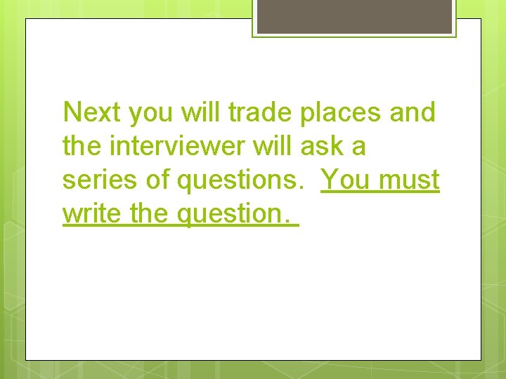 Next you will trade places and the interviewer will ask a series of questions.