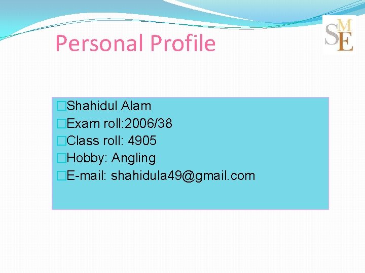 Personal Profile �Shahidul Alam �Exam roll: 2006/38 �Class roll: 4905 �Hobby: Angling �E-mail: shahidula