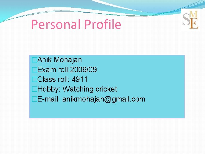 Personal Profile �Anik Mohajan �Exam roll: 2006/09 �Class roll: 4911 �Hobby: Watching cricket �E-mail:
