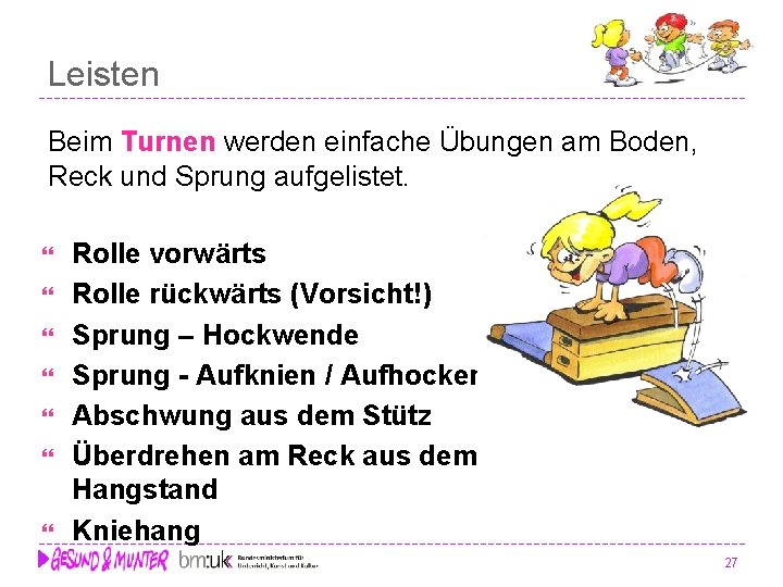 Leisten Beim Turnen werden einfache Übungen am Boden, Reck und Sprung aufgelistet. Rolle vorwärts Leisten Beim Turnen werden einfache Übungen am Boden, Reck und Sprung aufgelistet. Rolle vorwärts