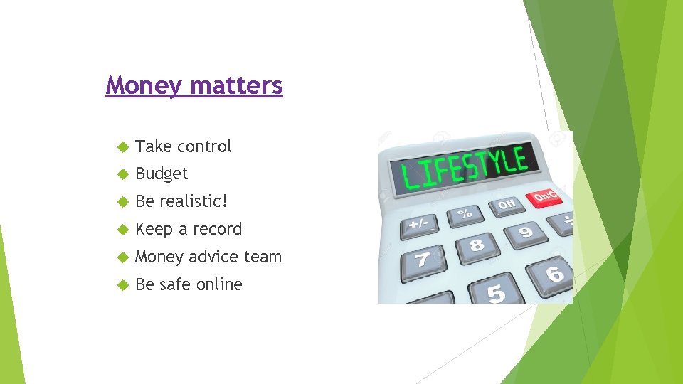 Money matters Take control Budget Be realistic! Keep a record Money advice team Be