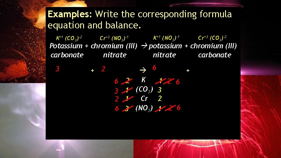 Examples: Write the corresponding formula equation and balance. K+1 (CO 3)-2 Cr+3 (NO 3)-1