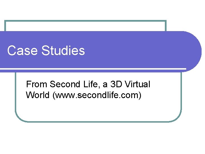 Case Studies From Second Life, a 3 D Virtual World (www. secondlife. com) 