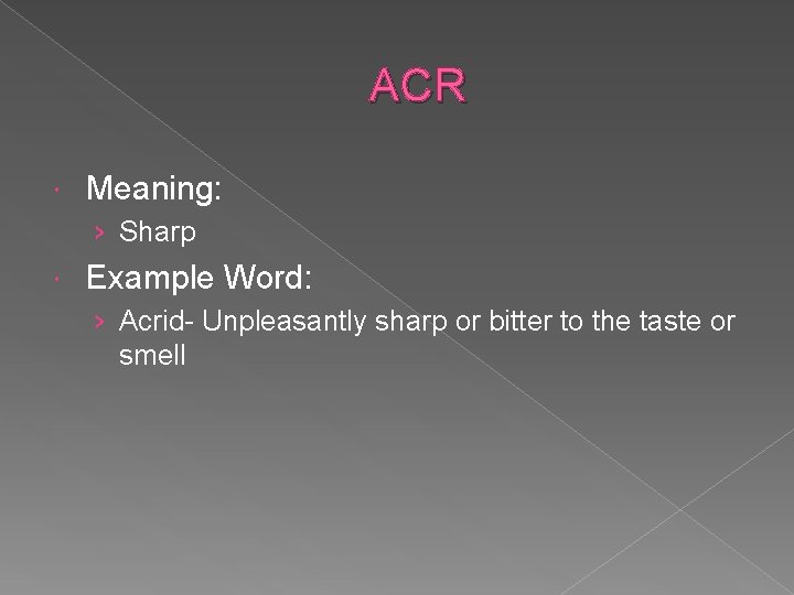 ACR Meaning: › Sharp Example Word: › Acrid- Unpleasantly sharp or bitter to the