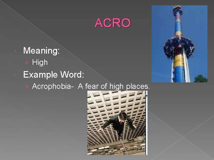 ACRO Meaning: › High Example Word: › Acrophobia- A fear of high places. 