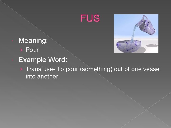 FUS Meaning: › Pour Example Word: › Transfuse- To pour (something) out of one