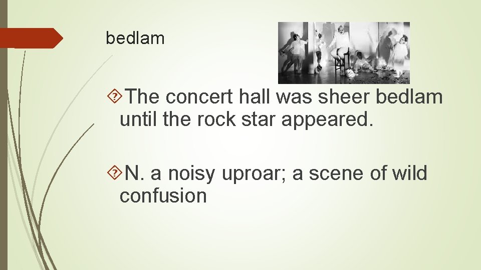 bedlam The concert hall was sheer bedlam until the rock star appeared. N. a