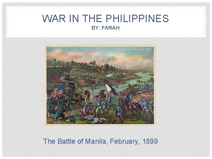 WAR IN THE PHILIPPINES BY: FARAH The Battle of Manila, February, 1899 