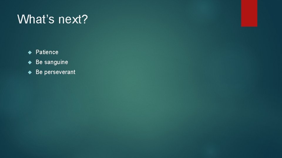 What’s next? Patience Be sanguine Be perseverant 