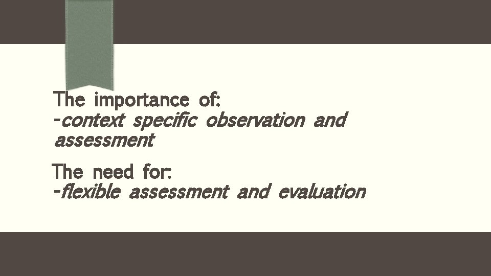 The importance of: -context specific observation and assessment The need for: -flexible assessment and