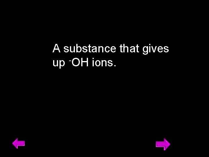A substance that gives up -OH ions. 11 