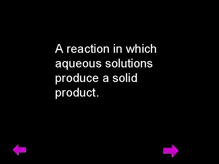 A reaction in which aqueous solutions produce a solid product. 13 