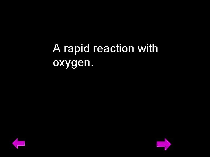 A rapid reaction with oxygen. 15 