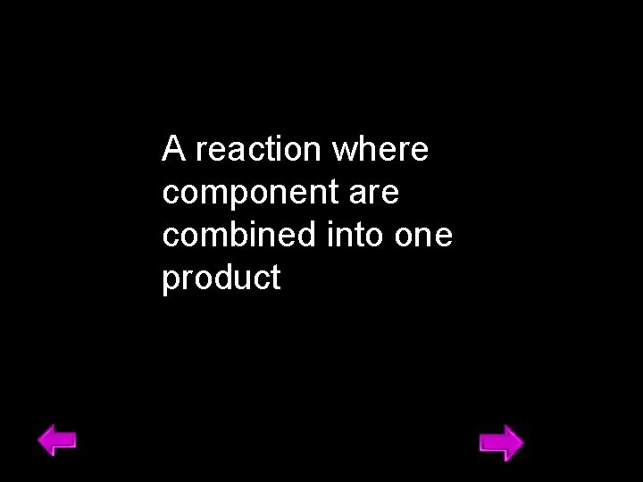 A reaction where component are combined into one product 18 