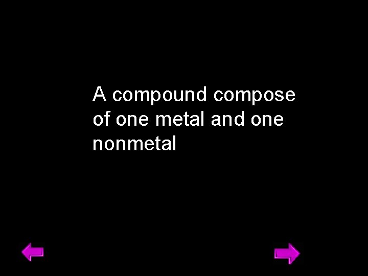 A compound compose of one metal and one nonmetal 5 