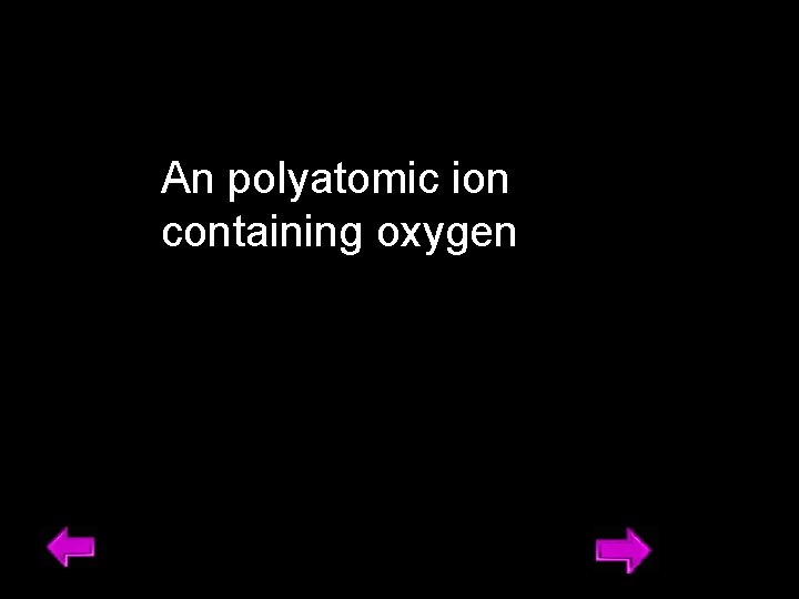 An polyatomic ion containing oxygen 6 