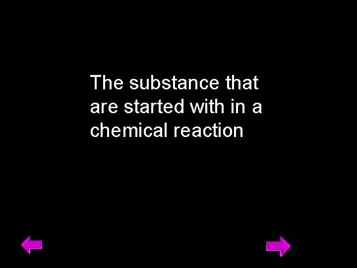 The substance that are started with in a chemical reaction 7 