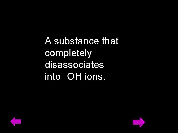 A substance that completely disassociates into –OH ions. 9 