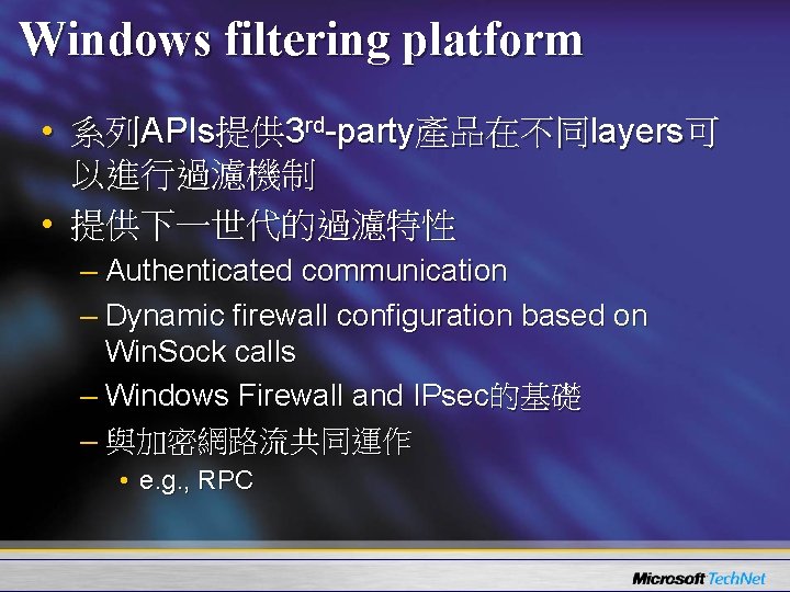 Windows filtering platform • 系列APIs提供 3 rd-party產品在不同layers可 以進行過濾機制 • 提供下一世代的過濾特性 – Authenticated communication –