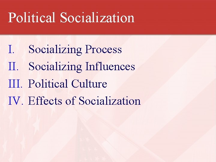 Political Socialization I. III. IV. Socializing Process Socializing Influences Political Culture Effects of Socialization